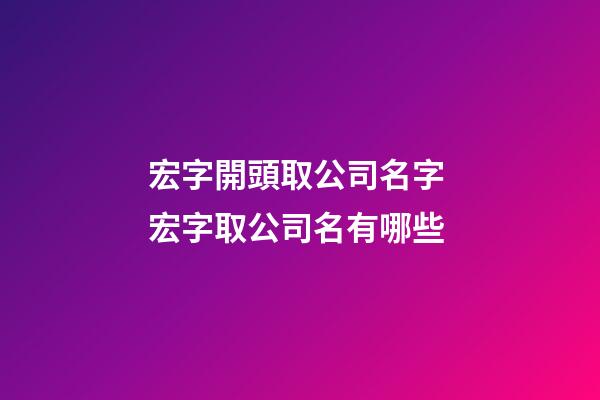 宏字開頭取公司名字 宏字取公司名有哪些-第1張-公司起名-玄機派